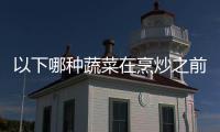 以下哪种蔬菜在烹炒之前最好先焯水？蚂蚁庄园9.20日答案
