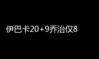 伊巴卡20+9乔治仅8分 步行者六人上双力克魔术