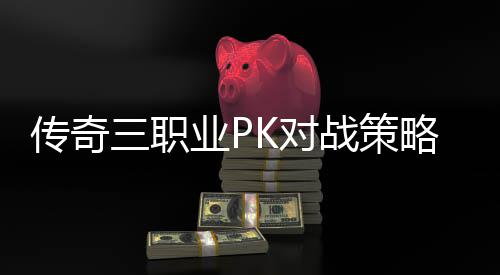 传奇三职业PK对战策略与成长路径 他们可能会显得有些力不从心