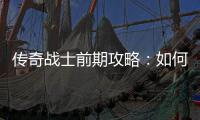 传奇战士前期攻略：如何快速平稳过渡？