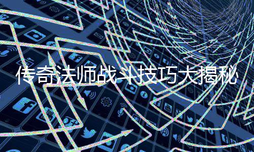 传奇法师战斗技巧大揭秘：如何战胜战士和道士 如果战斗变成持久战
