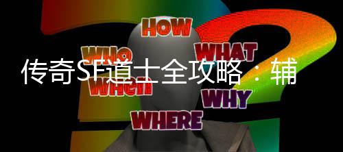 传奇SF道士全攻略：辅助与消耗战术一网打尽 同时利用神兽进行攻击