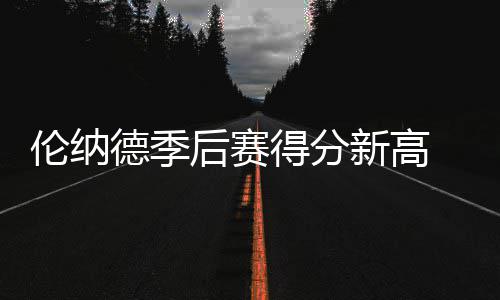 21日纪录：热火小将改写队史 利拉德助攻创新高 伦纳德本场比赛发挥出色