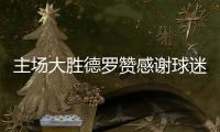主场大胜德罗赞感谢球迷 主帅：每场需全力以赴