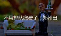 不用排队缴费了！郑州出入境证件费首推网络支付