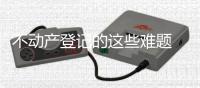 不动产登记的这些难题 我省统一“捋顺”了