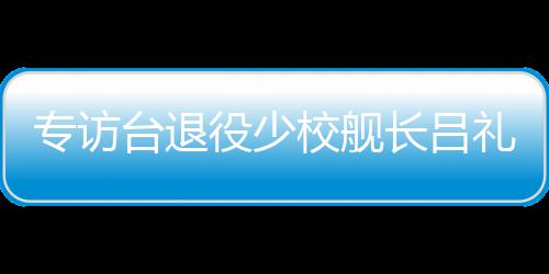 专访台退役少校舰长吕礼诗：绝不因台当局打压而妥协沉默 台退绝不因政治打压而沉默