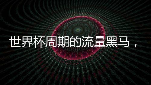 世界杯周期的流量黑马，凭什么稳居行业顶端？ 杯周杯周而有这样一款产品