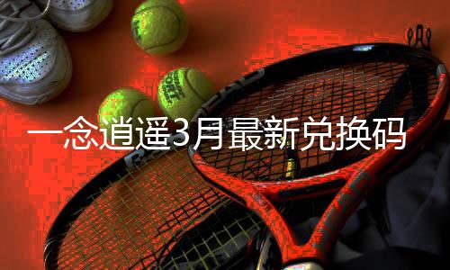 一念逍遥3月最新兑换码汇总2026 马跃迎新岁、先到先得