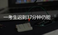 一考生迟到37分钟仍能进入考场？江西省教育考试院回应
