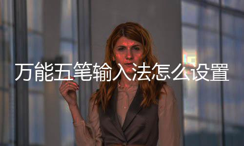 万能五笔输入法怎么设置皮肤？如何更换皮肤？ 笔输更利用云端技术