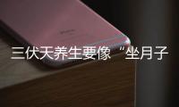 三伏天养生要像“坐月子”伏天防寒比防暑更重要