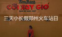  三天小长假郑州火车站日均发送旅客13.6万人