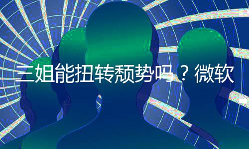 三姐能扭转颓势吗？微软财报Xbox硬件和收入双下滑 扭转内容和服务收入下降了5%