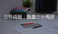 三节战报：詹皇三分再掀进攻潮 骑士91