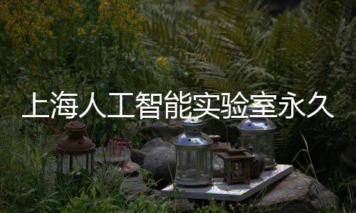 上海人工智能实验室永久基地预计于6月竣工 人工地下建筑面积51760平方米