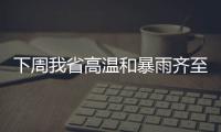 下周我省高温和暴雨齐至 多地阵雨局部大暴雨