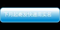 下月起寄发快递需实名 业内称实名制操作难度大