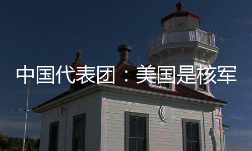 中国代表团：美国是核军控和战略稳定领域的最大乱源 美国还推动“金穹”反导计划