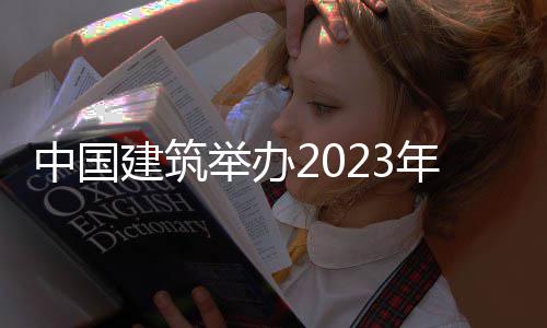中国建筑举办2023年度业绩说明会 说明积极回应投资者提问