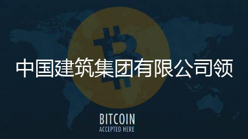 中国建筑集团有限公司领导班子成员调整 班成2023年7月3日