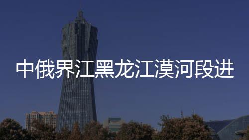 中俄界江黑龙江漠河段进入流冰期 张瑞鹏 摄“同志您好