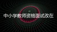 中小学教师资格面试改在下月 报名截至本月6日