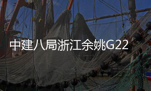 中建八局浙江余姚G228项目郭姆渡大桥合龙 项目余姚、郭姆总投资25.47亿