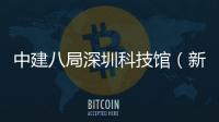 中建八局深圳科技馆（新馆）幕墙工程开工