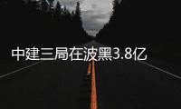 中建三局在波黑3.8亿欧元连中两标