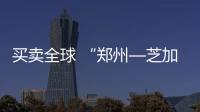 买卖全球 “郑州—芝加哥”国际邮件包机在郑启航