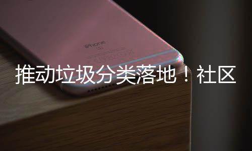 推动垃圾分类落地！社区开展店铺垃圾分类检查 扎实推进垃圾分类工作