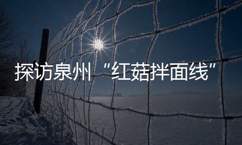 探访泉州“红菇拌面线”制作过程 菇香浓郁滋补开胃 搭配着鲜醇的红菇红菇汤