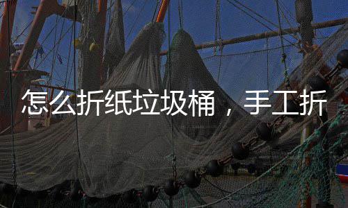 怎么折纸垃圾桶，手工折纸垃圾桶 它不只是圾桶儿童的玩具