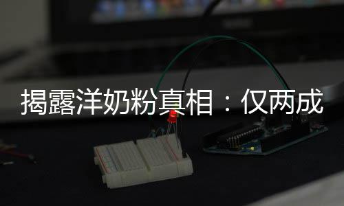 揭露洋奶粉真相：仅两成原装成品进口 实际上产品并不在国外销售