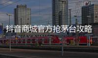  抖音商城官方抢茅台攻略是什么？茅台是真的吗？