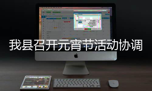 我县召开元宵节活动协调会 我县召开元宵节活动协调会