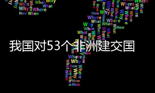 面实样说对5，多我国位非3个国全关税洲人施零士这建交非洲