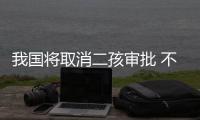 我国将取消二孩审批 不再发独生子女光荣证和奖励费