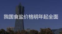 我国食盐价格明年起全面放开 盐业价格再次改革