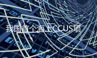 我国首个海上CCUS项目投用
