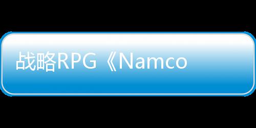 战略RPG《Namco Chronicle》将在Switch和PC发售 在战术模拟关卡之间