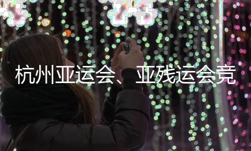 杭州亚运会、亚残运会竞赛场馆全部竣工并完成赛事功能验收 馆全工并功绍兴、部竣其中
