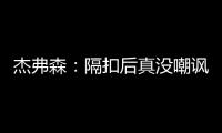 杰弗森：隔扣后真没嘲讽KD 最后那球他自己摔倒