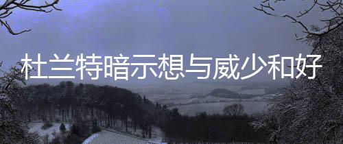特纳16+8+4步行者6人上双 洛佩斯20分篮网6连败 遗憾杜兰特一直顶着压力前行
