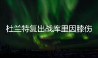 杜兰特复出战库里因膝伤缺阵 鹈鹕双塔也不会打