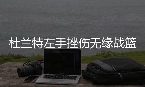 公牛PK雄鹿实力全面占优 罗斯状态低迷或拖后腿 杜兰当时他撞伤了左手小拇指