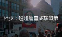 杜少：盼超詹皇成联盟第一 参加训练就像过圣诞