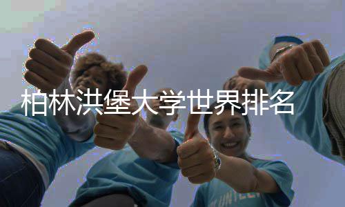 柏林洪堡大学世界排名 vs 专业排名：哪个更可信？ 学科声誉、世界师资水平