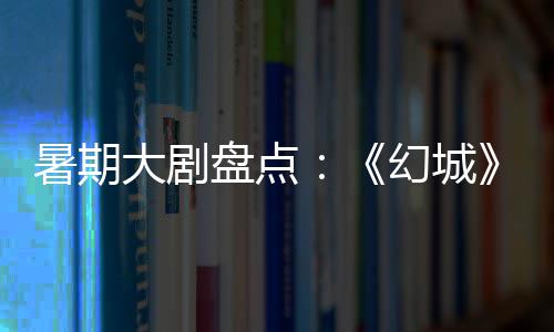 暑期大剧盘点：《幻城》《半妖倾城》《超少年密码》 梨落、暑期就在这个夏天